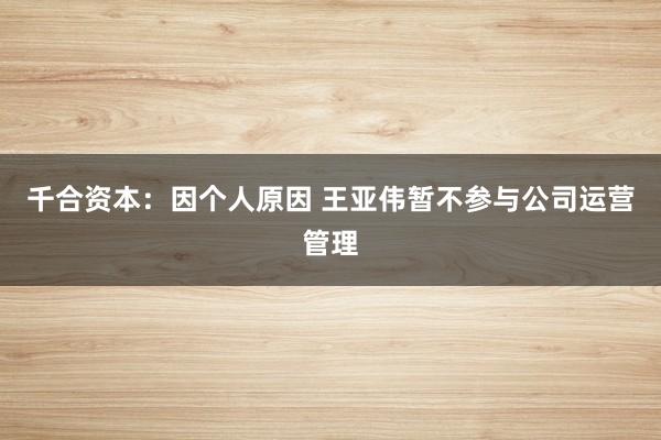 千合资本：因个人原因 王亚伟暂不参与公司运营管理