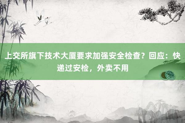 上交所旗下技术大厦要求加强安全检查？回应：快递过安检，外卖不用