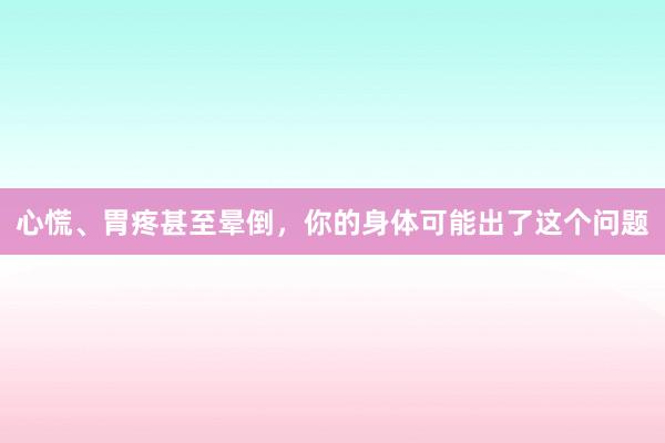 心慌、胃疼甚至晕倒，你的身体可能出了这个问题