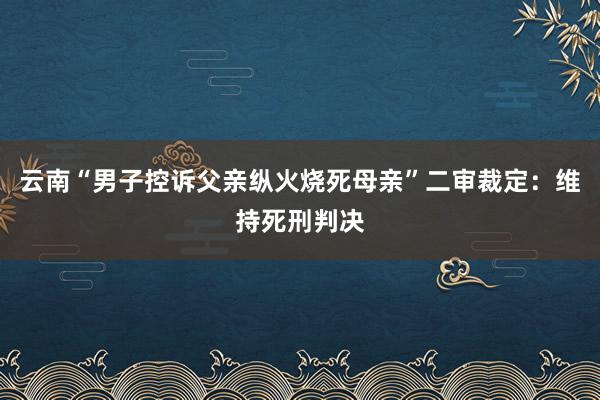 云南“男子控诉父亲纵火烧死母亲”二审裁定：维持死刑判决