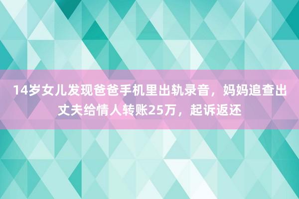 14岁女儿发现爸爸手机里出轨录音，妈妈追查出丈夫给情人转账25万，起诉返还