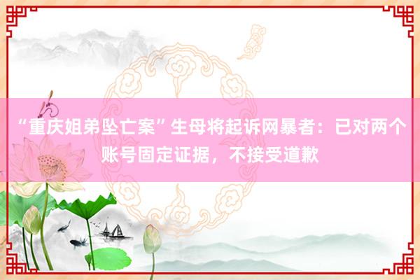 “重庆姐弟坠亡案”生母将起诉网暴者：已对两个账号固定证据，不接受道歉