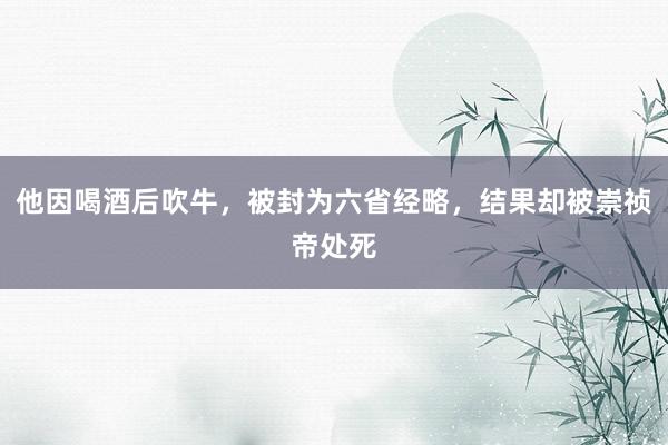 他因喝酒后吹牛，被封为六省经略，结果却被崇祯帝处死