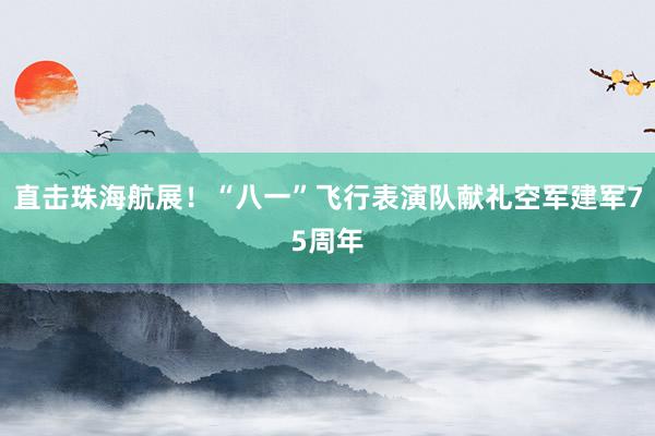 直击珠海航展！“八一”飞行表演队献礼空军建军75周年