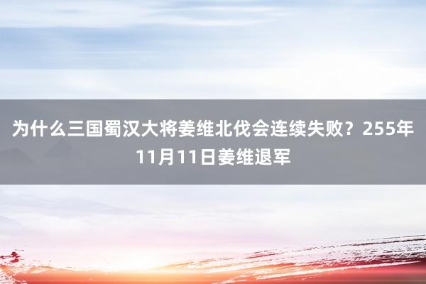 为什么三国蜀汉大将姜维北伐会连续失败？255年11月11日姜维退军