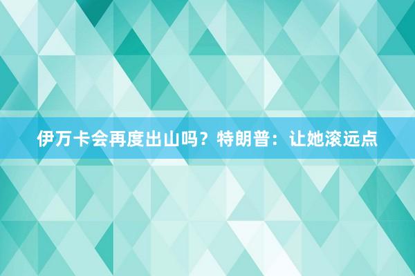 伊万卡会再度出山吗？特朗普：让她滚远点