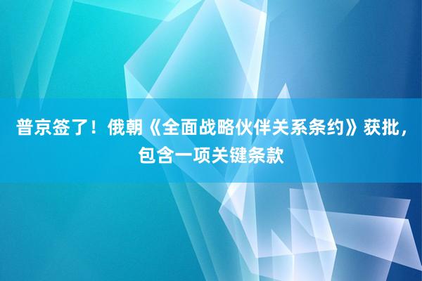 普京签了！俄朝《全面战略伙伴关系条约》获批，包含一项关键条款