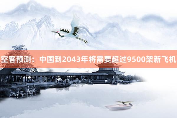 空客预测：中国到2043年将需要超过9500架新飞机