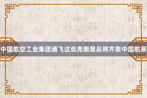 中国航空工业集团通飞这些亮眼展品将齐聚中国航展