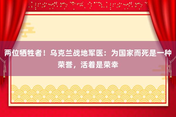 两位牺牲者！乌克兰战地军医：为国家而死是一种荣誉，活着是荣幸