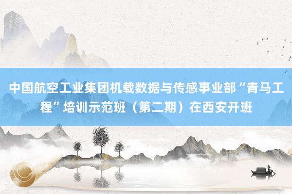 中国航空工业集团机载数据与传感事业部“青马工程”培训示范班（第二期）在西安开班