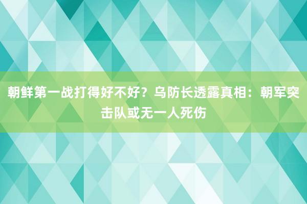 朝鲜第一战打得好不好？乌防长透露真相：朝军突击队或无一人死伤