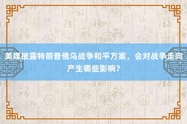 美媒披露特朗普俄乌战争和平方案，会对战争走向产生哪些影响？