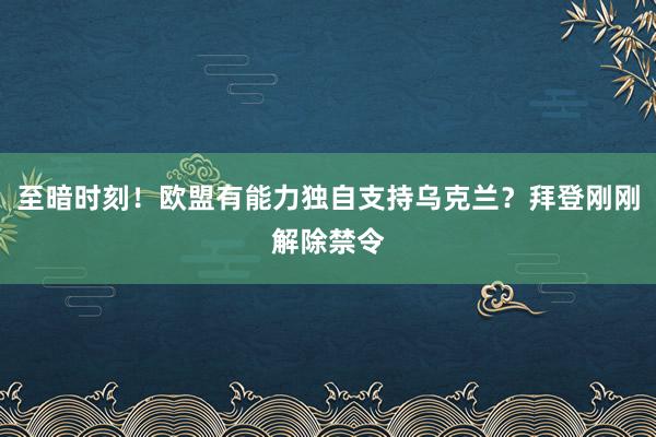 至暗时刻！欧盟有能力独自支持乌克兰？拜登刚刚解除禁令