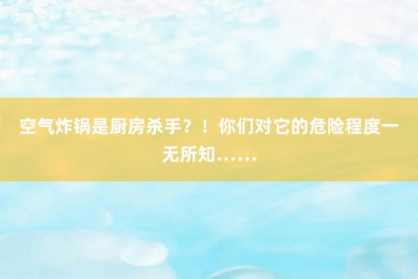 空气炸锅是厨房杀手？！你们对它的危险程度一无所知……