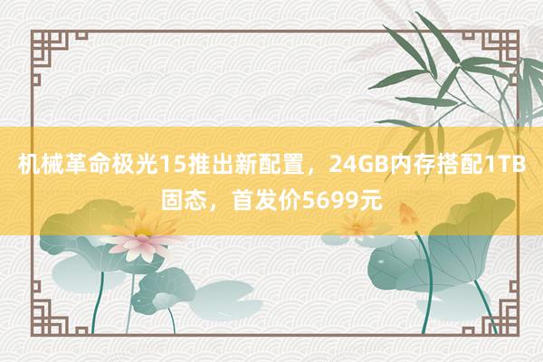 机械革命极光15推出新配置，24GB内存搭配1TB固态，首发价5699元