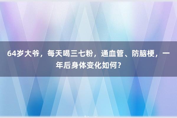 64岁大爷，每天喝三七粉，通血管、防脑梗，一年后身体变化如何？