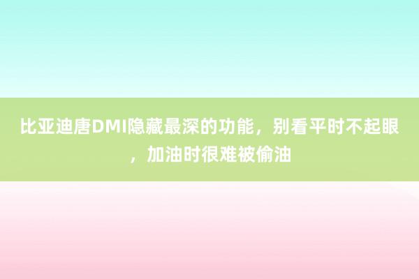 比亚迪唐DMI隐藏最深的功能，别看平时不起眼，加油时很难被偷油