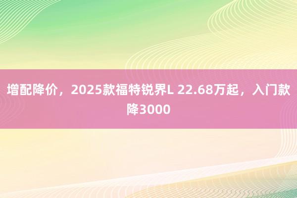 增配降价，2025款福特锐界L 22.68万起，入门款降3000