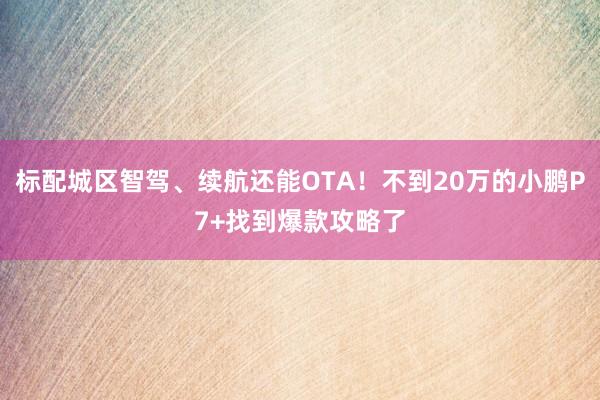 标配城区智驾、续航还能OTA！不到20万的小鹏P7+找到爆款攻略了