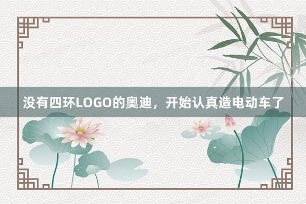 没有四环LOGO的奥迪，开始认真造电动车了