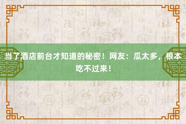 当了酒店前台才知道的秘密！网友：瓜太多，根本吃不过来！