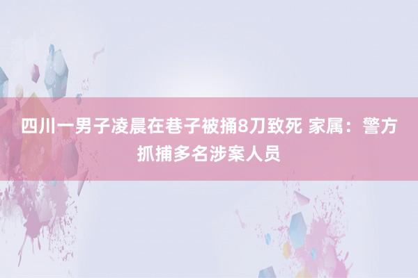 四川一男子凌晨在巷子被捅8刀致死 家属：警方抓捕多名涉案人员