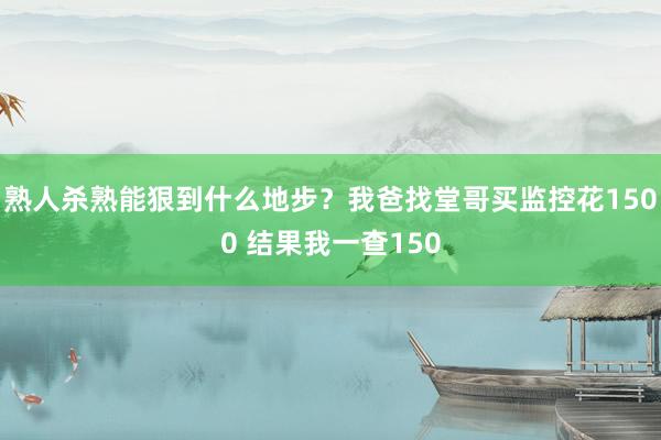 熟人杀熟能狠到什么地步？我爸找堂哥买监控花1500 结果我一查150