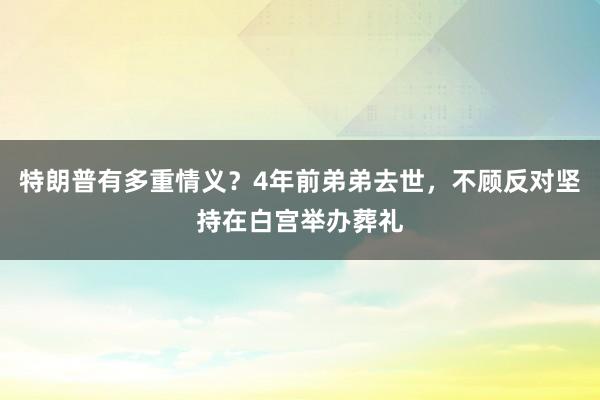 特朗普有多重情义？4年前弟弟去世，不顾反对坚持在白宫举办葬礼