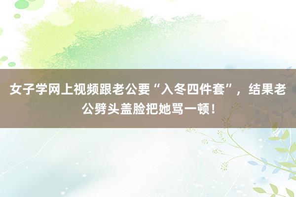 女子学网上视频跟老公要“入冬四件套”，结果老公劈头盖脸把她骂一顿！