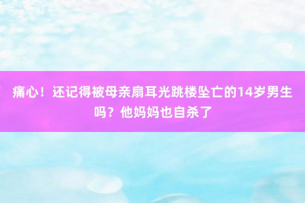 痛心！还记得被母亲扇耳光跳楼坠亡的14岁男生吗？他妈妈也自杀了