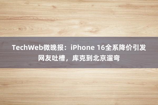 TechWeb微晚报：iPhone 16全系降价引发网友吐槽，库克到北京遛弯