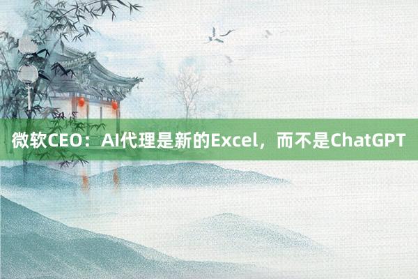 微软CEO：AI代理是新的Excel，而不是ChatGPT