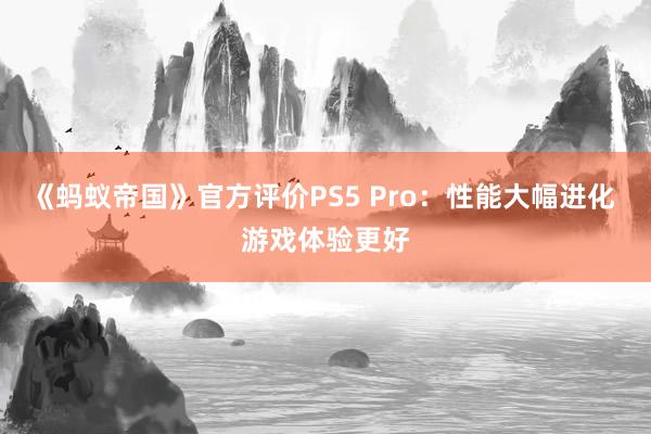 《蚂蚁帝国》官方评价PS5 Pro：性能大幅进化 游戏体验更好