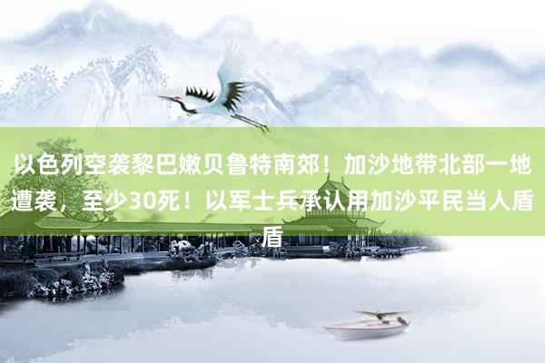 以色列空袭黎巴嫩贝鲁特南郊！加沙地带北部一地遭袭，至少30死！以军士兵承认用加沙平民当人盾