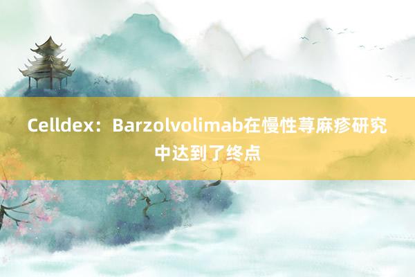 Celldex：Barzolvolimab在慢性荨麻疹研究中达到了终点