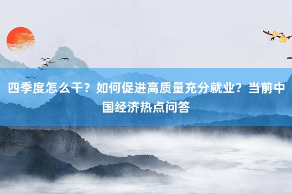 四季度怎么干？如何促进高质量充分就业？当前中国经济热点问答