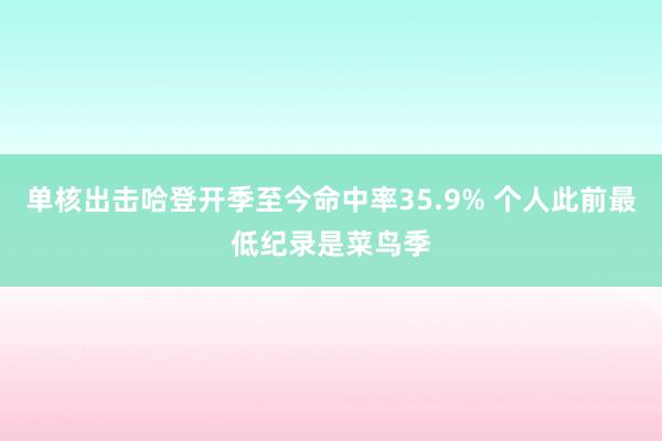 单核出击哈登开季至今命中率35.9% 个人此前最低纪录是菜鸟季