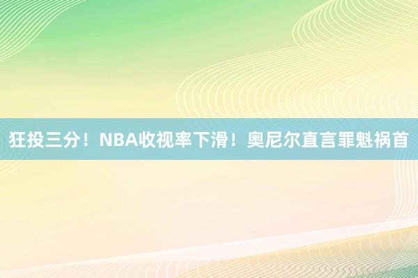 狂投三分！NBA收视率下滑！奥尼尔直言罪魁祸首