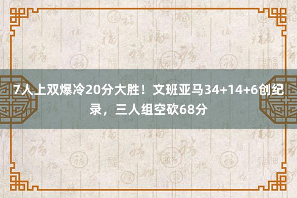 7人上双爆冷20分大胜！文班亚马34+14+6创纪录，三人组空砍68分