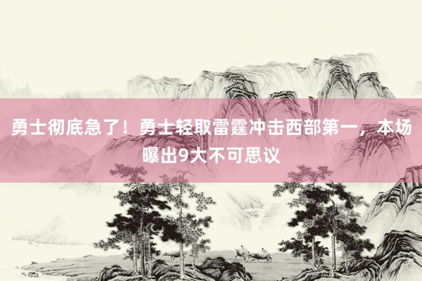 勇士彻底急了！勇士轻取雷霆冲击西部第一，本场曝出9大不可思议