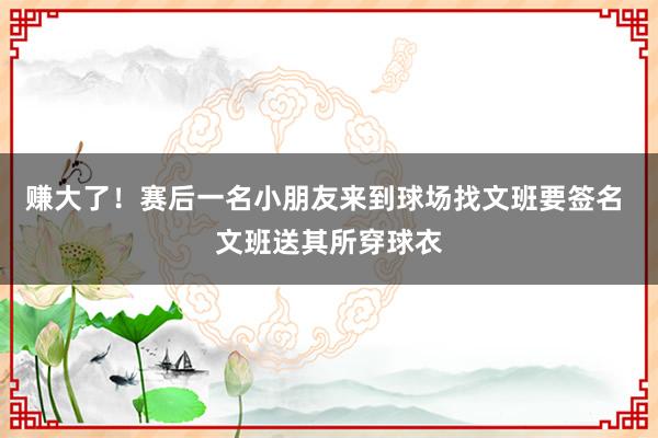 赚大了！赛后一名小朋友来到球场找文班要签名 文班送其所穿球衣