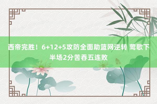 西帝完胜！6+12+5攻防全面助篮网逆转 莺歌下半场2分苦吞五连败