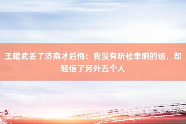 王耀武丢了济南才后悔：我没有听杜聿明的话，却轻信了另外五个人