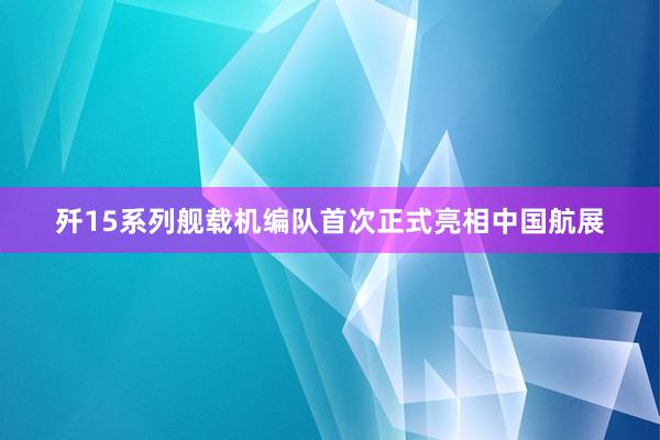 歼15系列舰载机编队首次正式亮相中国航展