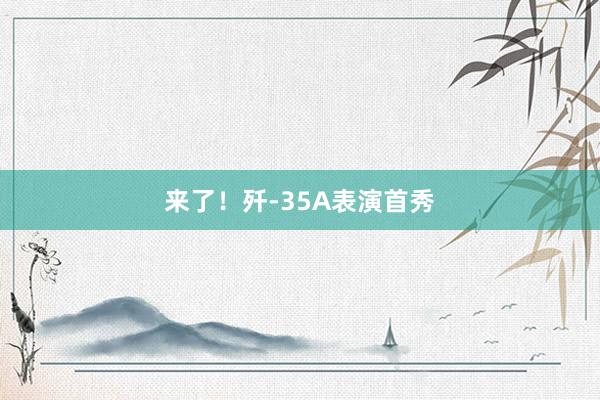 来了！歼-35A表演首秀