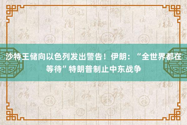 沙特王储向以色列发出警告！伊朗：“全世界都在等待”特朗普制止中东战争