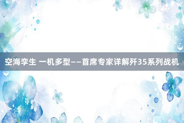 空海孪生 一机多型——首席专家详解歼35系列战机