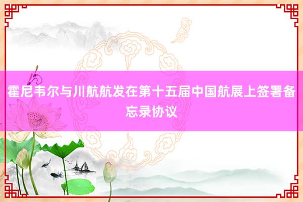 霍尼韦尔与川航航发在第十五届中国航展上签署备忘录协议