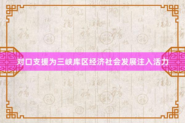 对口支援为三峡库区经济社会发展注入活力